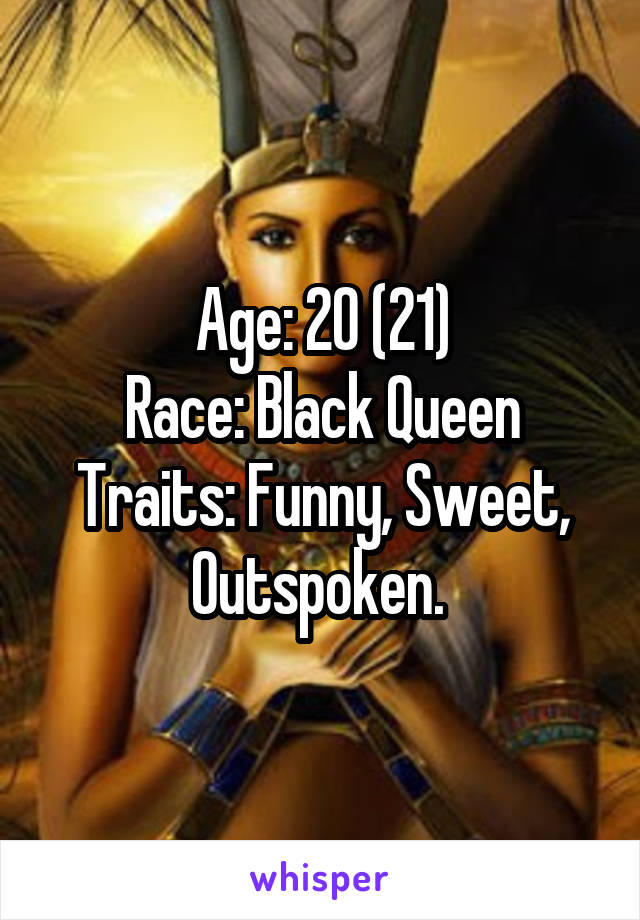 Age: 20 (21)
Race: Black Queen
Traits: Funny, Sweet, Outspoken. 