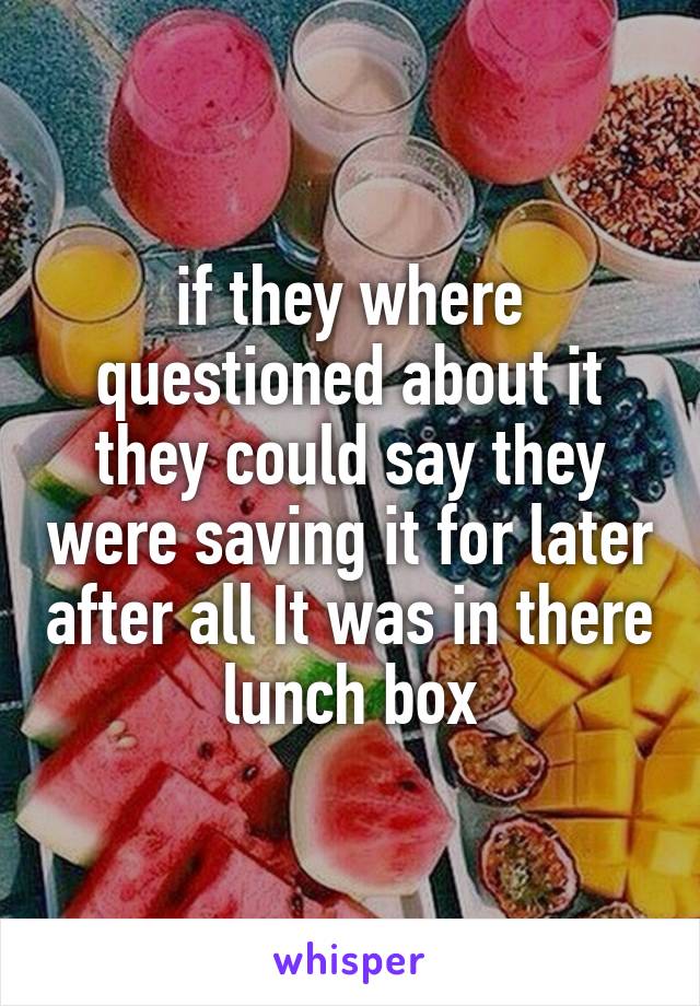 if they where questioned about it they could say they were saving it for later after all It was in there lunch box