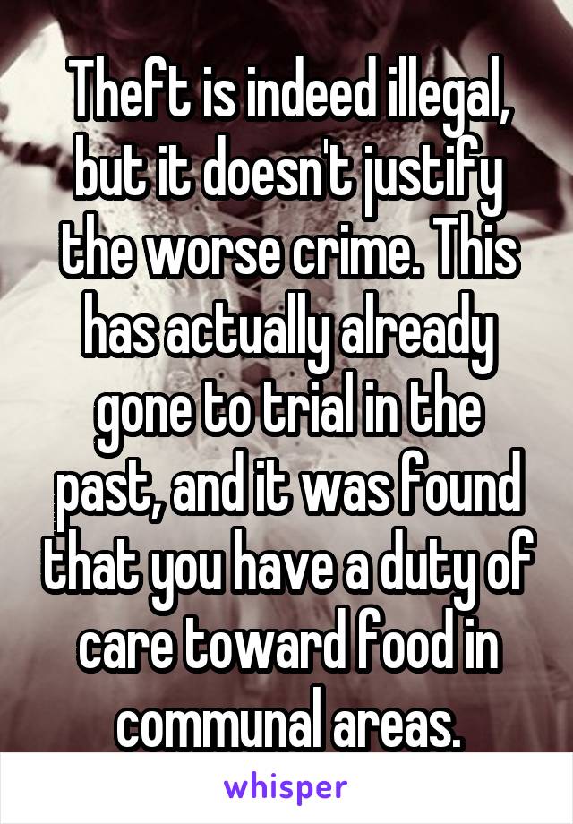 Theft is indeed illegal, but it doesn't justify the worse crime. This has actually already gone to trial in the past, and it was found that you have a duty of care toward food in communal areas.