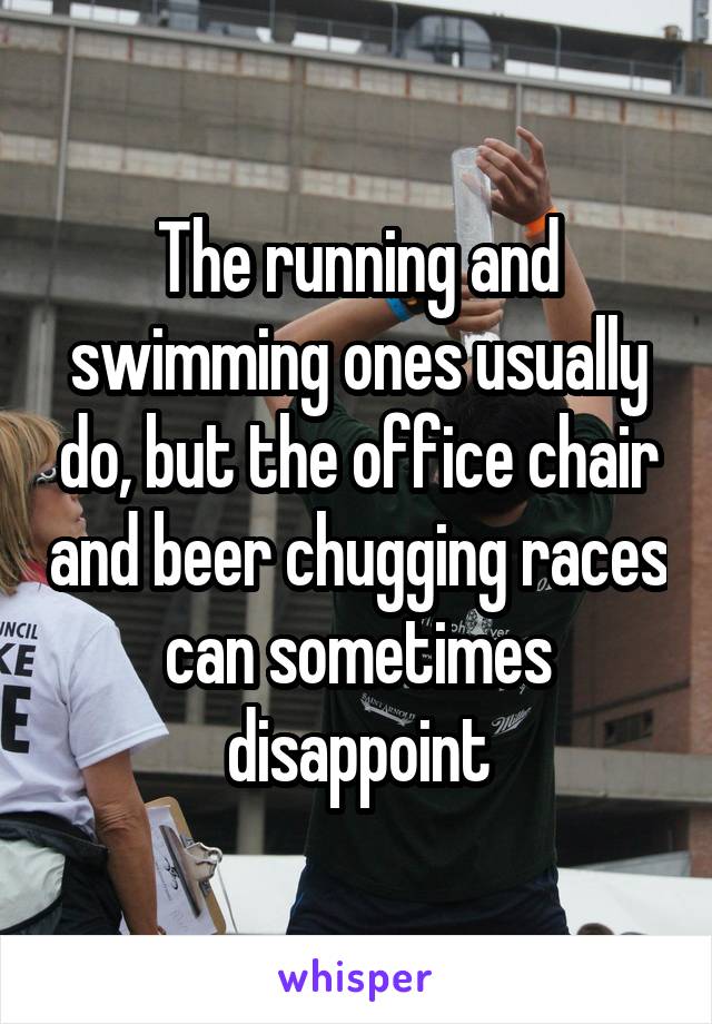 The running and swimming ones usually do, but the office chair and beer chugging races can sometimes disappoint