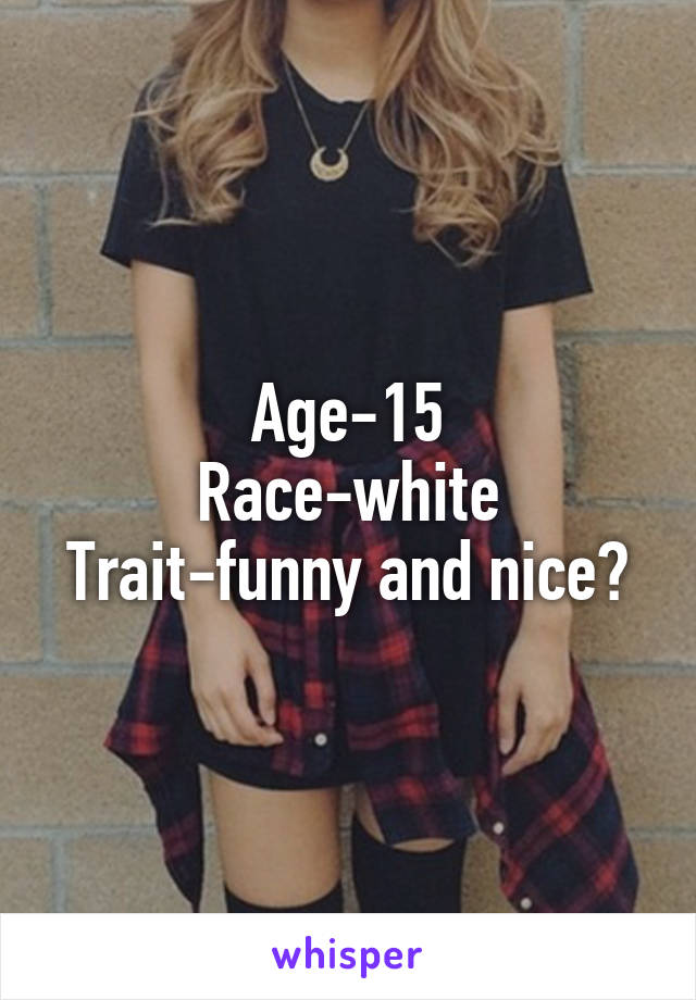 Age-15
Race-white
Trait-funny and nice?