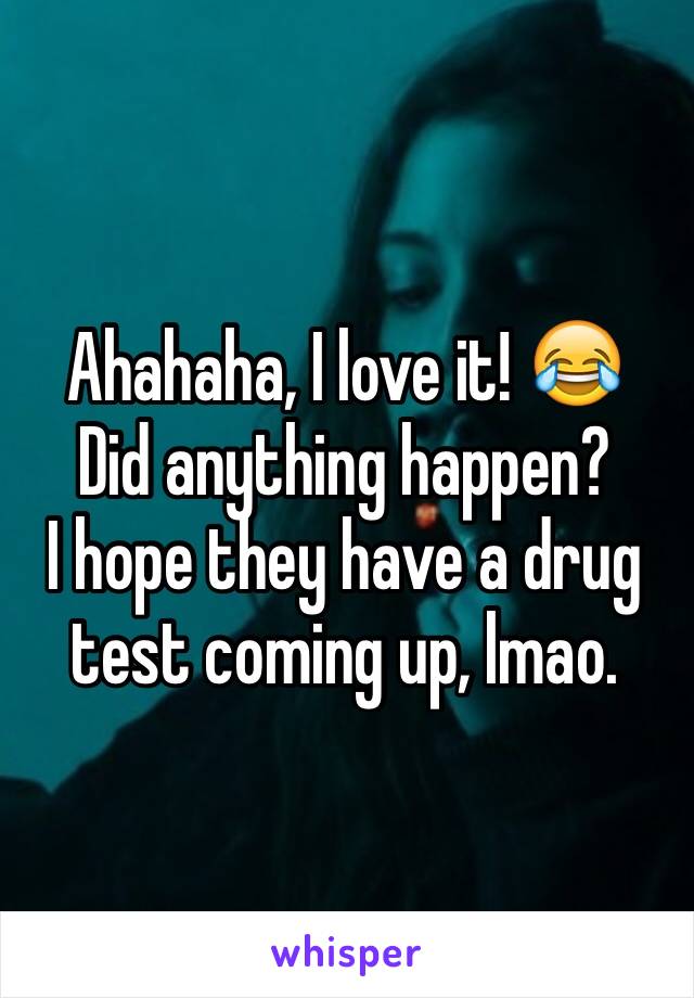 Ahahaha, I love it! 😂
Did anything happen?
I hope they have a drug test coming up, lmao. 