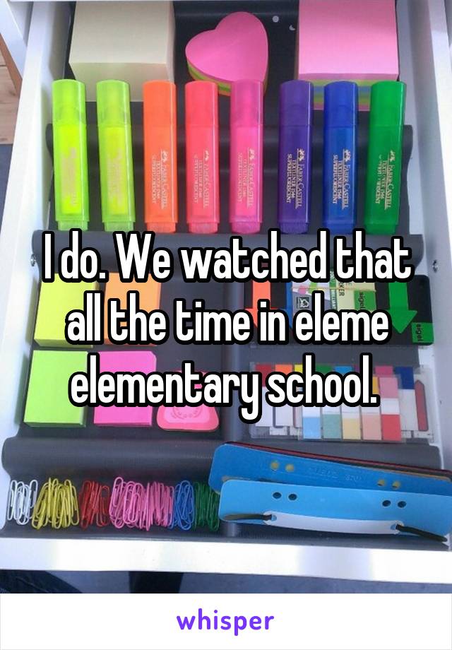 I do. We watched that all the time in eleme elementary school. 