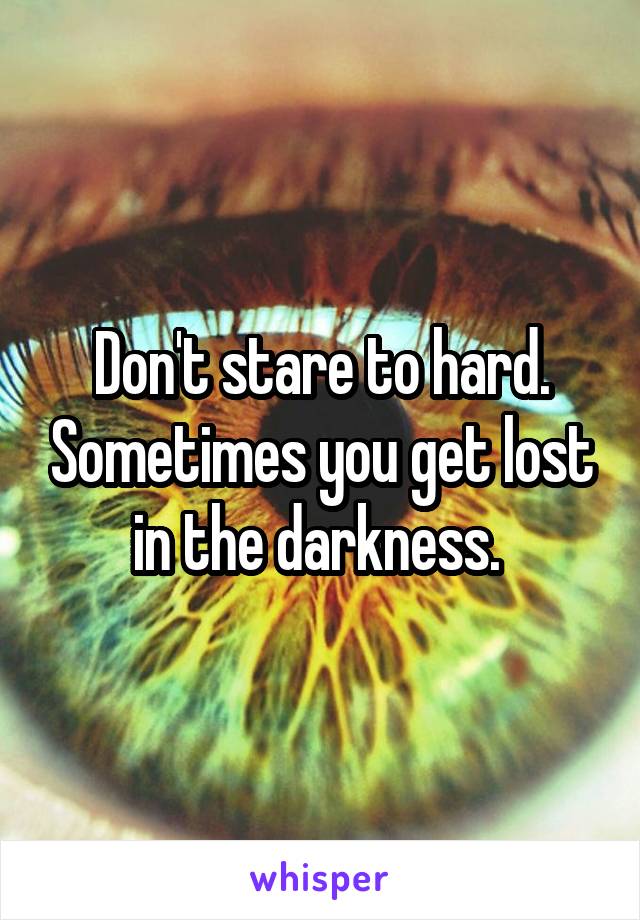 Don't stare to hard. Sometimes you get lost in the darkness. 