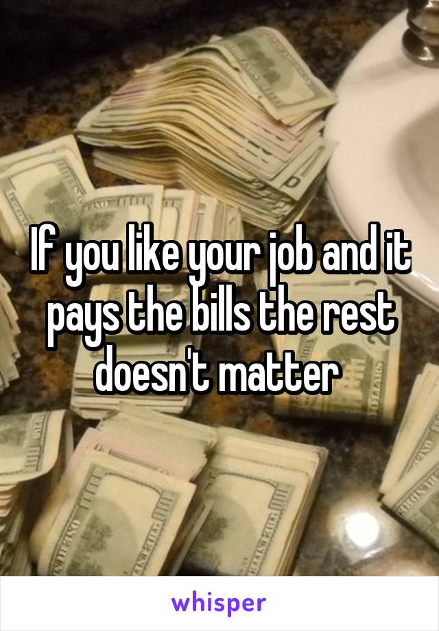 If you like your job and it pays the bills the rest doesn't matter 