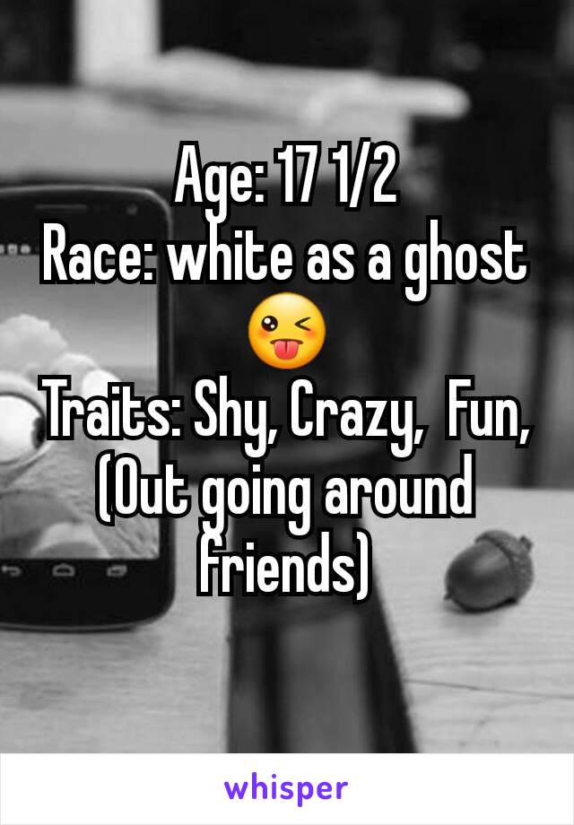 Age: 17 1/2
Race: white as a ghost 😜
Traits: Shy, Crazy,  Fun,  (Out going around friends)