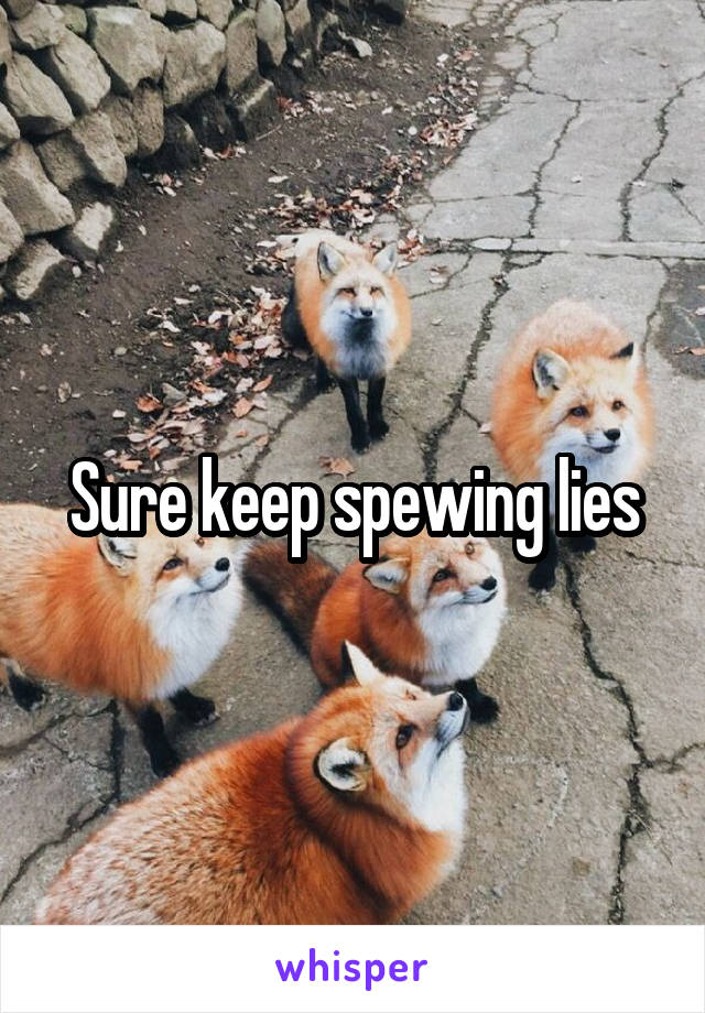Sure keep spewing lies