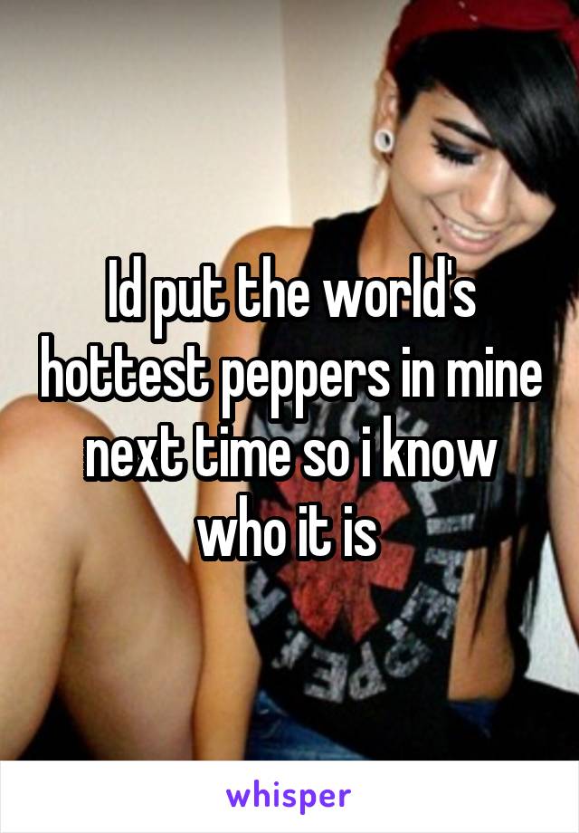 Id put the world's hottest peppers in mine next time so i know who it is 