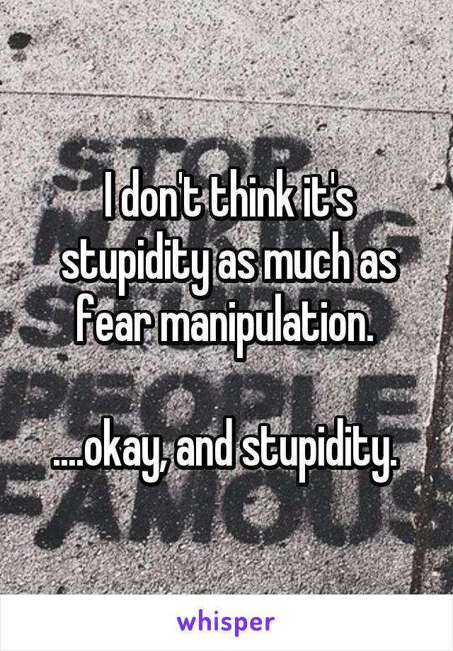 I don't think it's stupidity as much as fear manipulation. 

....okay, and stupidity. 