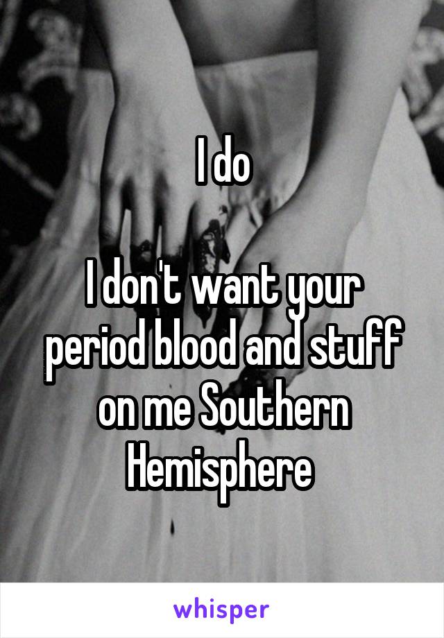 I do

I don't want your period blood and stuff on me Southern Hemisphere 