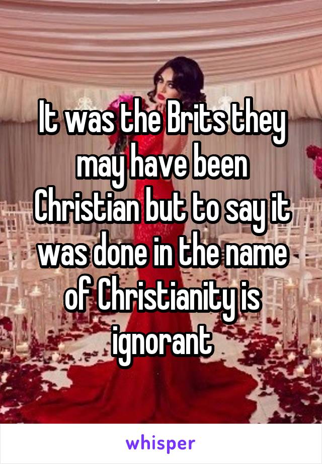 It was the Brits they may have been Christian but to say it was done in the name of Christianity is ignorant