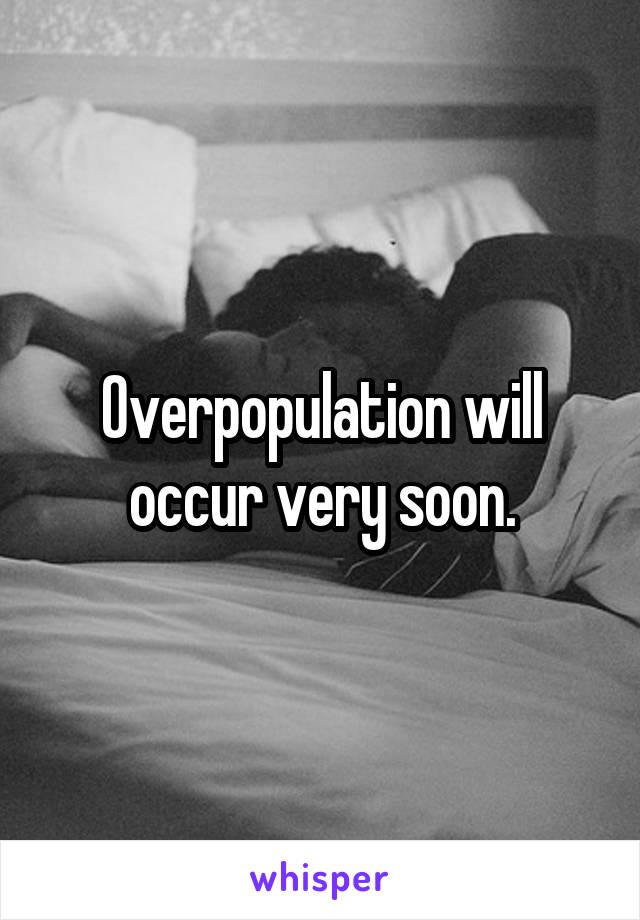 Overpopulation will occur very soon.