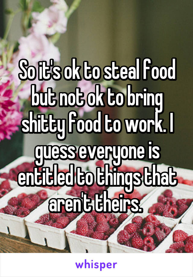 So it's ok to steal food but not ok to bring shitty food to work. I guess everyone is entitled to things that aren't theirs. 