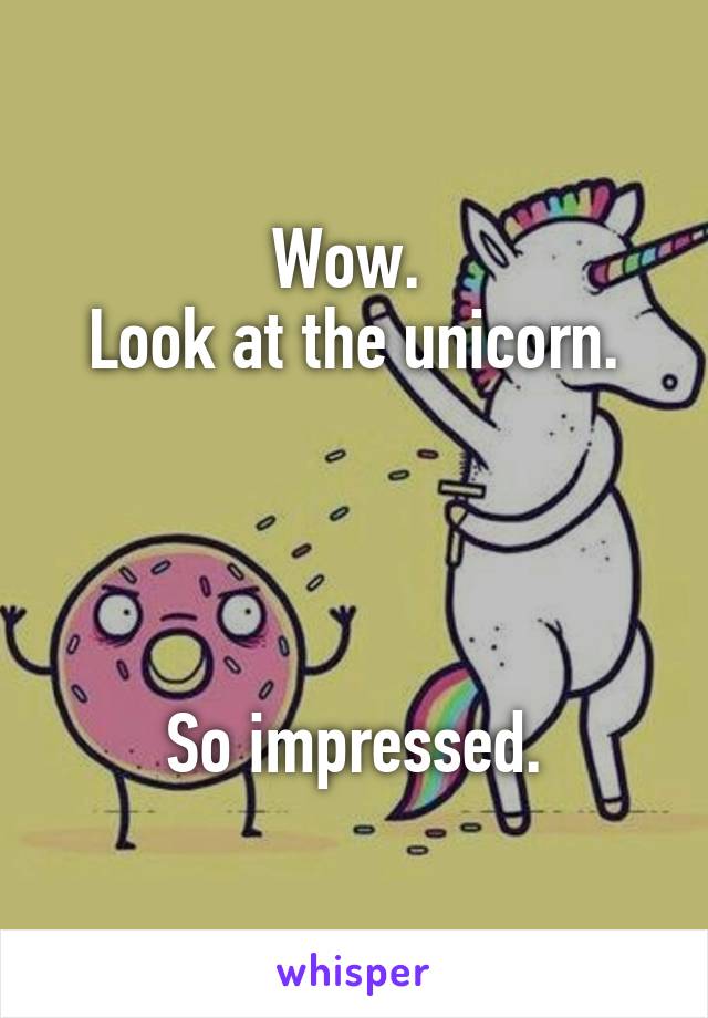 Wow. 
Look at the unicorn.




So impressed.