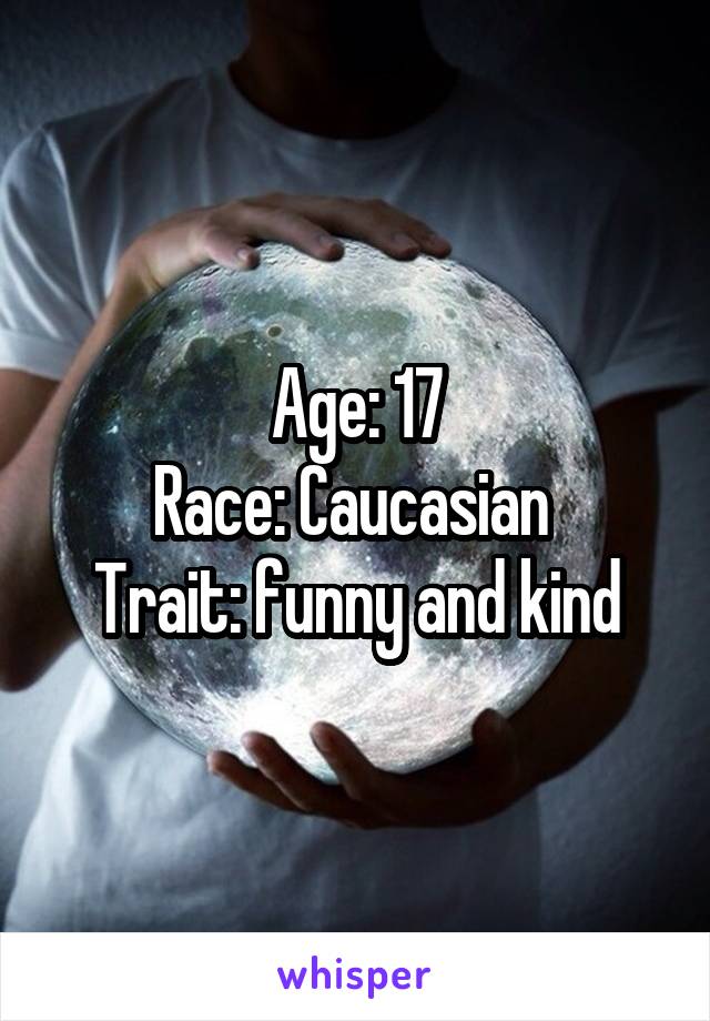 Age: 17
Race: Caucasian 
Trait: funny and kind