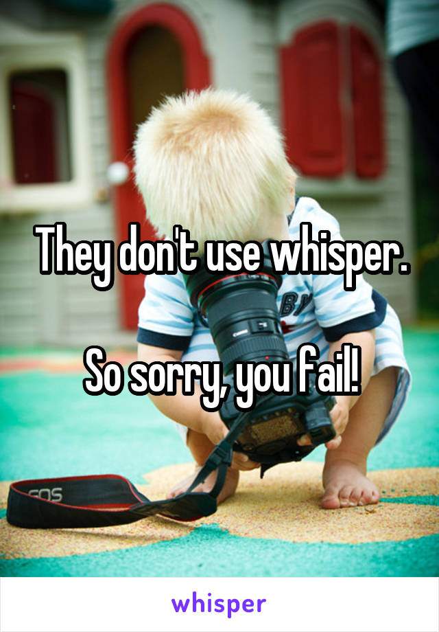 They don't use whisper.

So sorry, you fail!