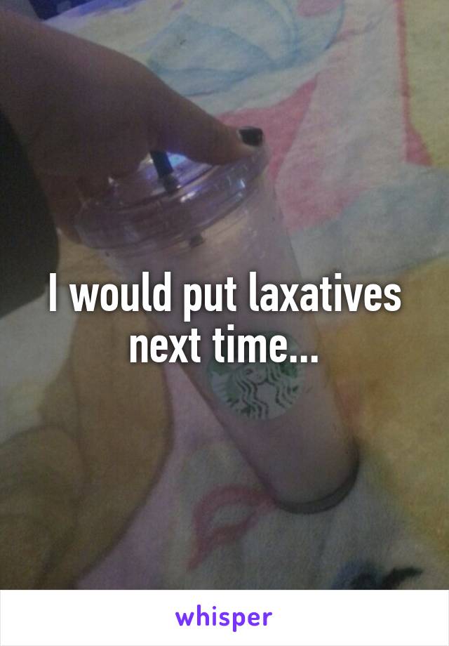 I would put laxatives next time...