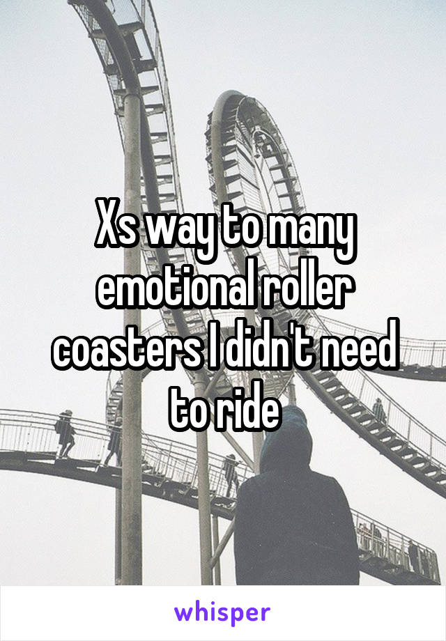 Xs way to many emotional roller coasters I didn't need to ride