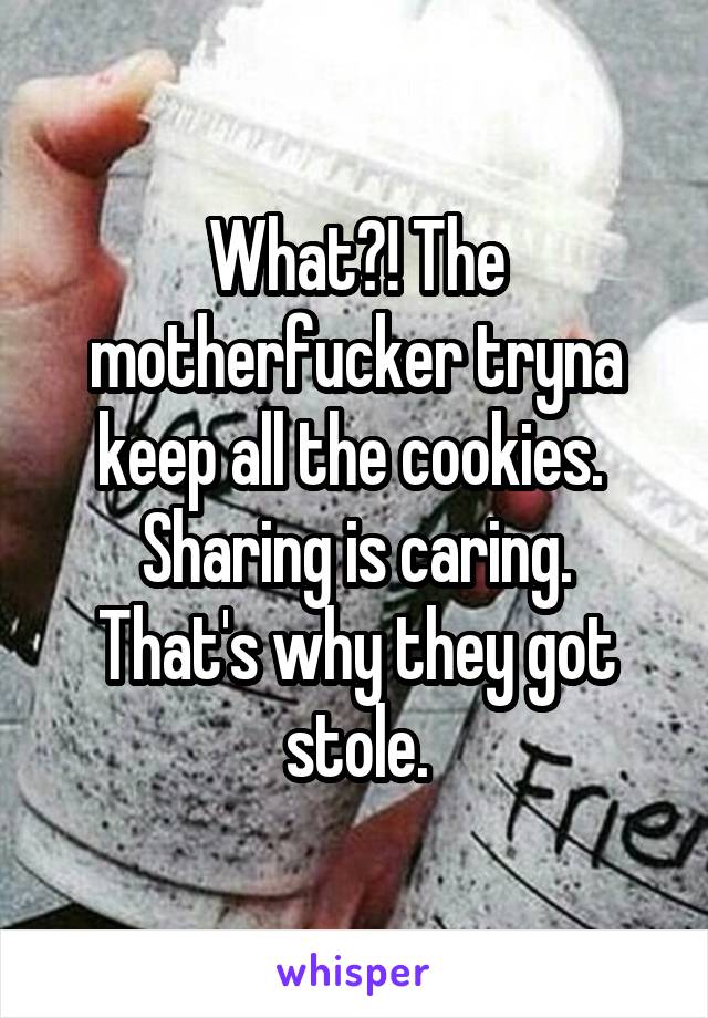 What?! The motherfucker tryna keep all the cookies. 
Sharing is caring.
That's why they got stole.