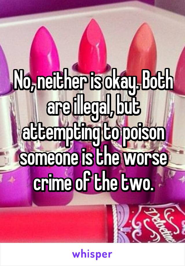 No, neither is okay. Both are illegal, but attempting to poison someone is the worse crime of the two.