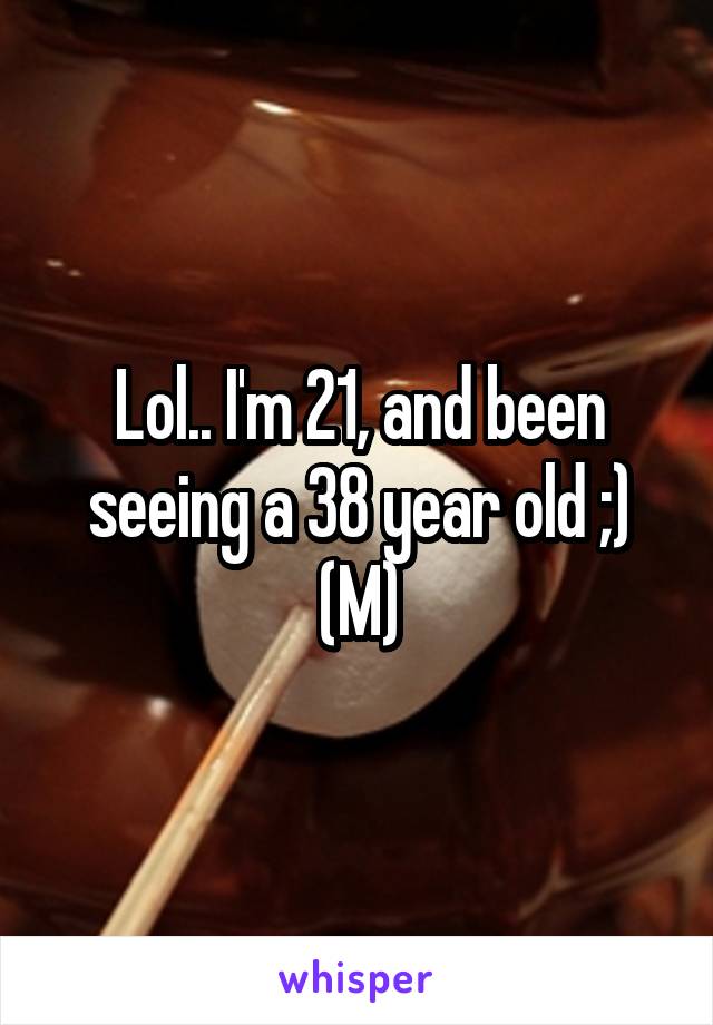 Lol.. I'm 21, and been seeing a 38 year old ;)
(M)