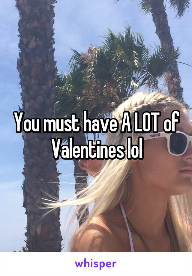 You must have A LOT of Valentines lol