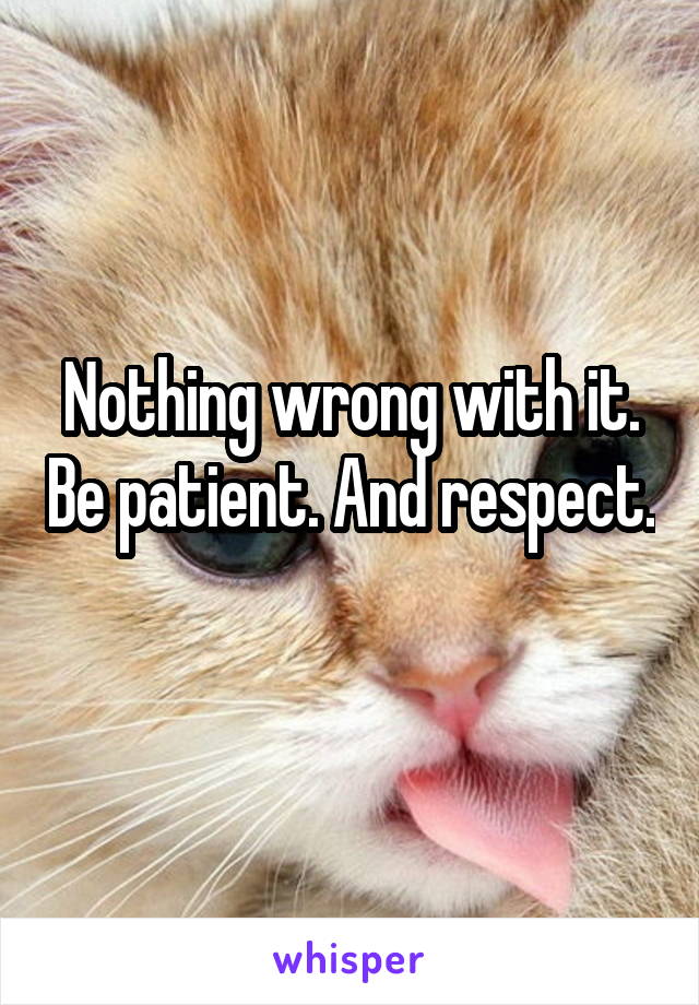Nothing wrong with it. Be patient. And respect. 