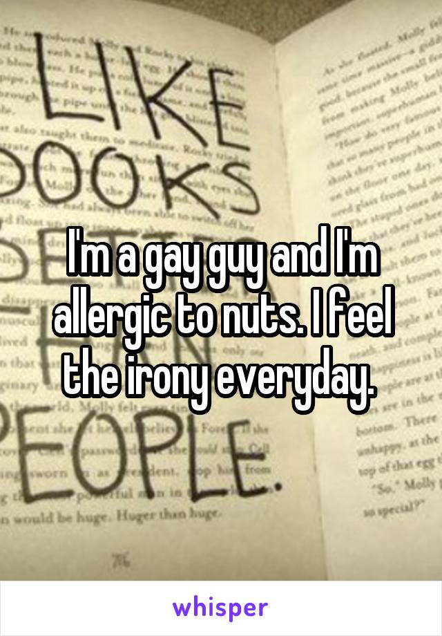 I'm a gay guy and I'm allergic to nuts. I feel the irony everyday. 