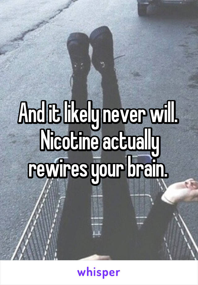 And it likely never will. 
Nicotine actually rewires your brain. 