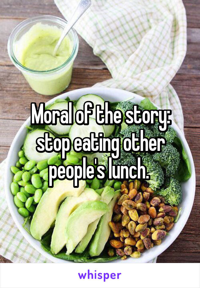 Moral of the story: stop eating other people's lunch. 