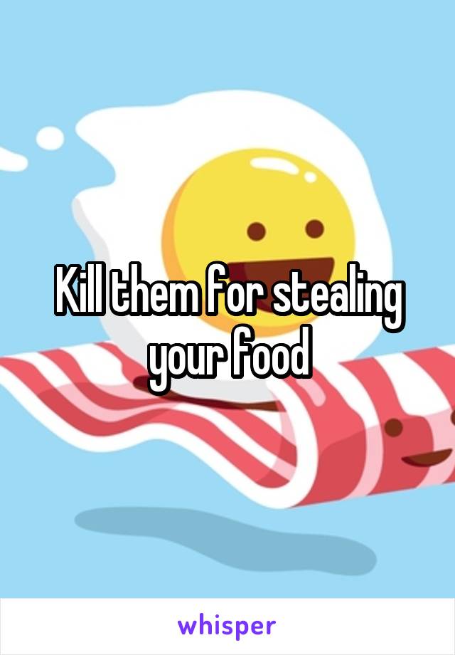 Kill them for stealing your food