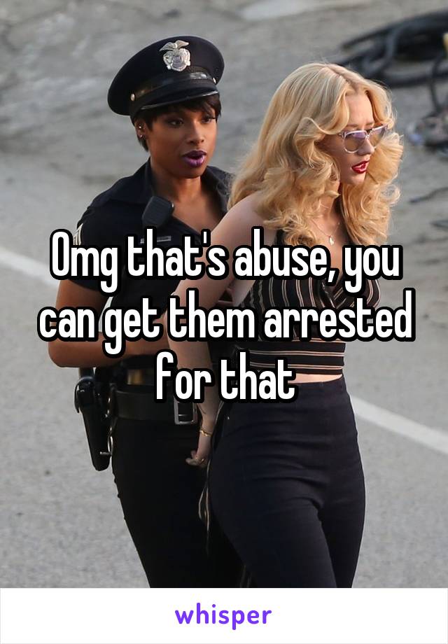 Omg that's abuse, you can get them arrested for that