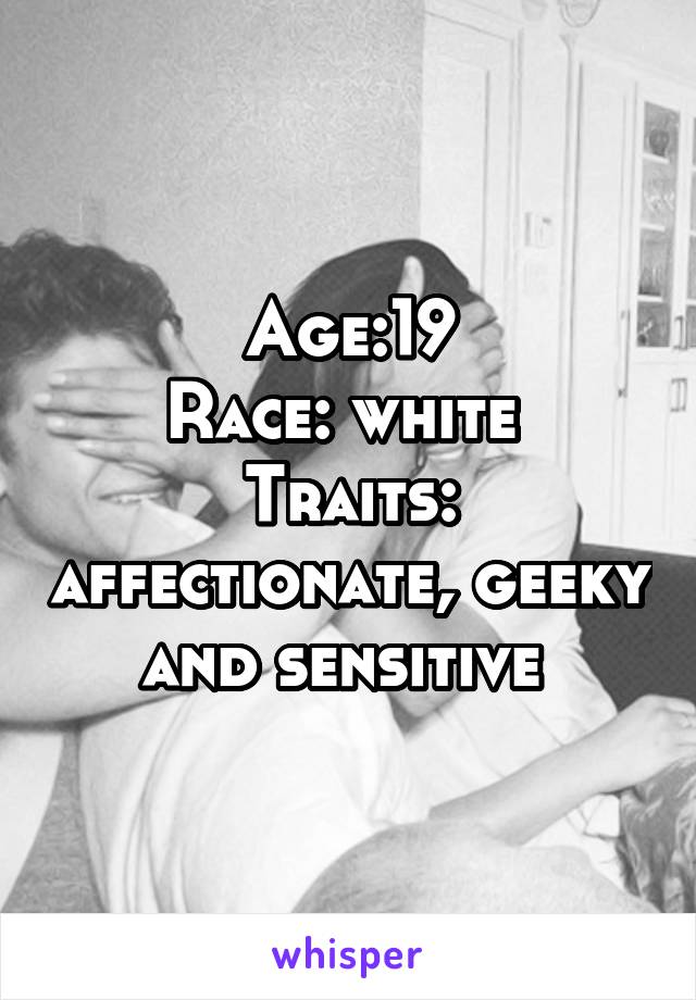 Age:19
Race: white 
Traits: affectionate, geeky and sensitive 