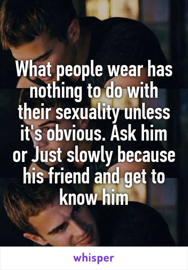 What people wear has nothing to do with their sexuality unless it's obvious. Ask him or Just slowly because his friend and get to know him