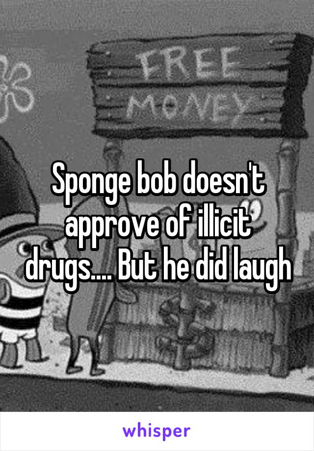 Sponge bob doesn't approve of illicit drugs.... But he did laugh