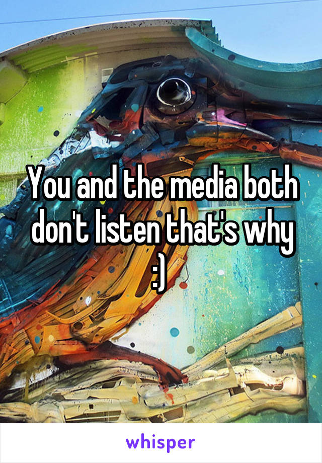 You and the media both don't listen that's why :) 