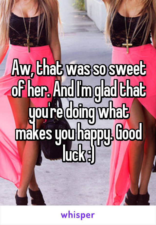 Aw, that was so sweet of her. And I'm glad that you're doing what makes you happy. Good luck :)