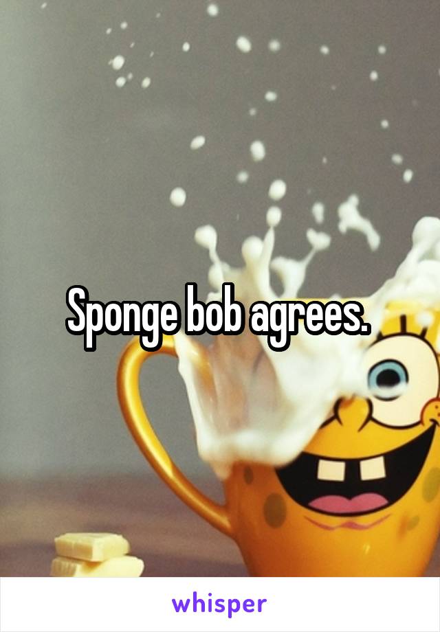 Sponge bob agrees. 