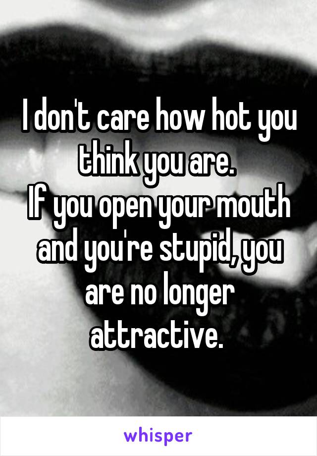 I don't care how hot you think you are. 
If you open your mouth and you're stupid, you are no longer attractive. 