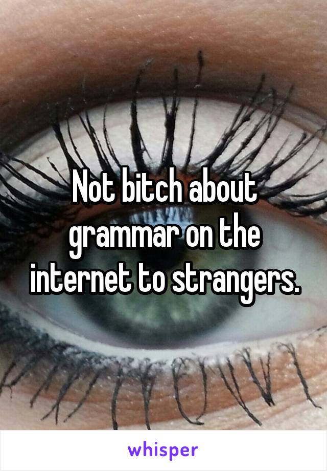 Not bitch about grammar on the internet to strangers.