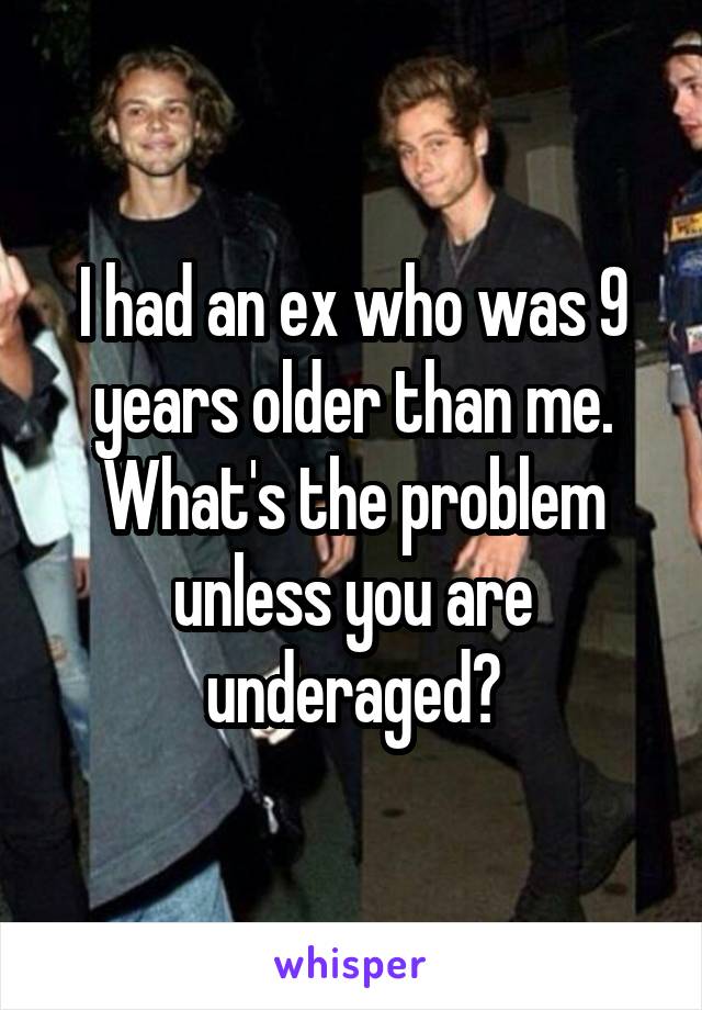 I had an ex who was 9 years older than me. What's the problem unless you are underaged?