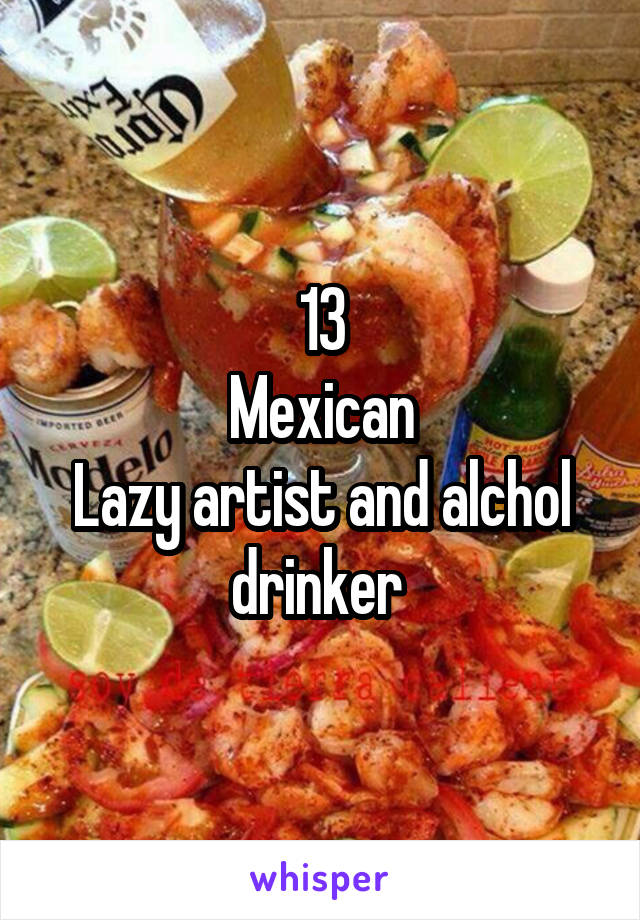 13
Mexican
Lazy artist and alchol drinker 