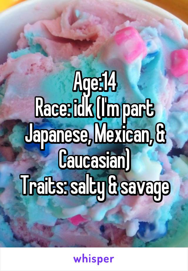 Age:14
Race: idk (I'm part Japanese, Mexican, & Caucasian)
Traits: salty & savage