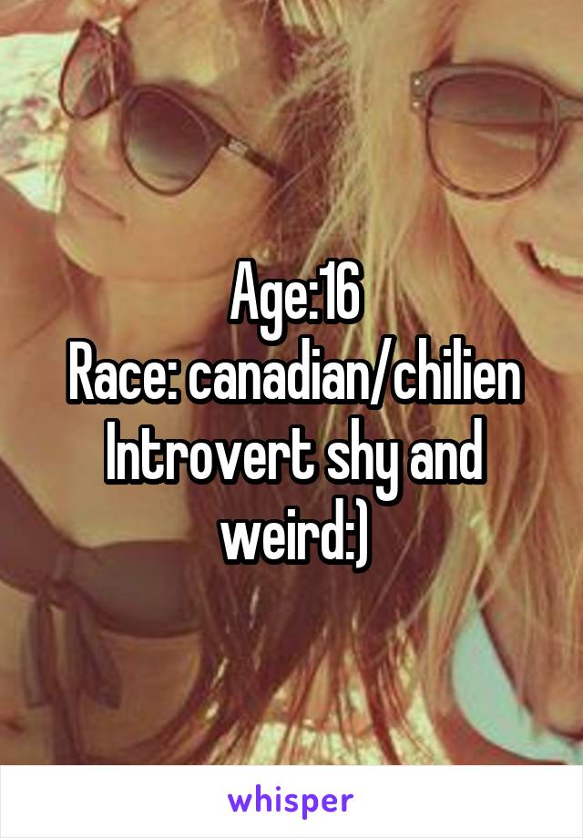 Age:16
Race: canadian/chilien
Introvert shy and weird:)