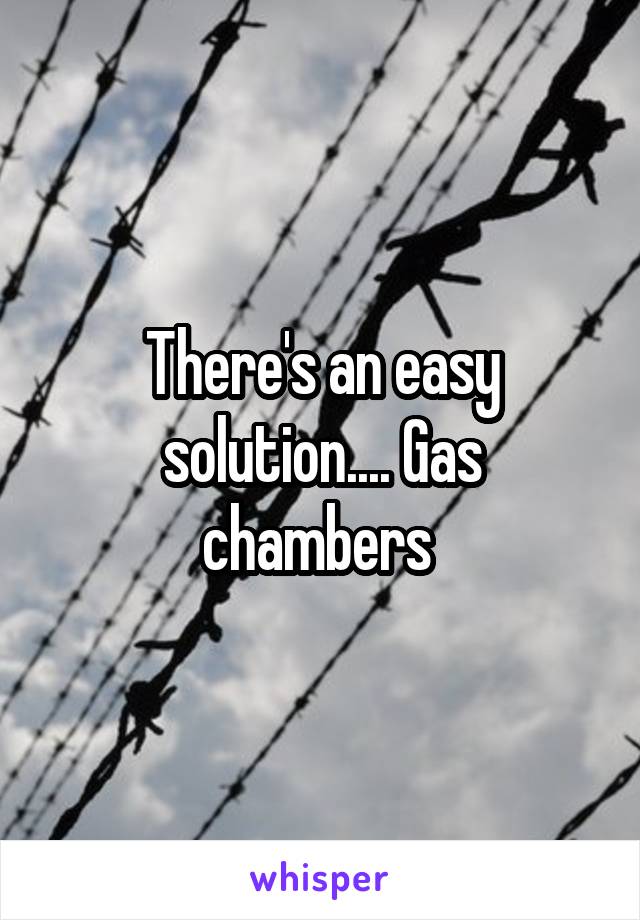 There's an easy solution.... Gas chambers 