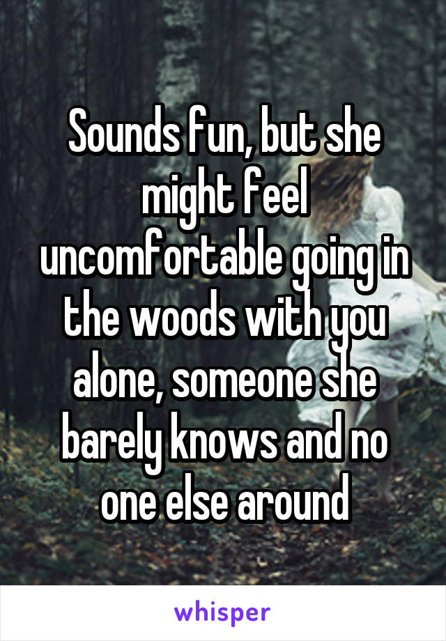 Sounds fun, but she might feel uncomfortable going in the woods with you alone, someone she barely knows and no one else around