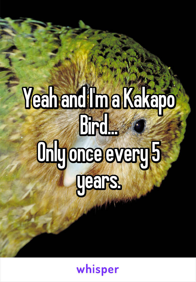 Yeah and I'm a Kakapo Bird...
Only once every 5 years.