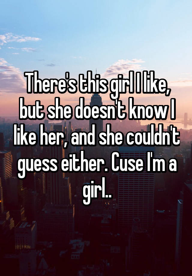 there-s-this-girl-i-like-but-she-doesn-t-know-i-like-her-and-she