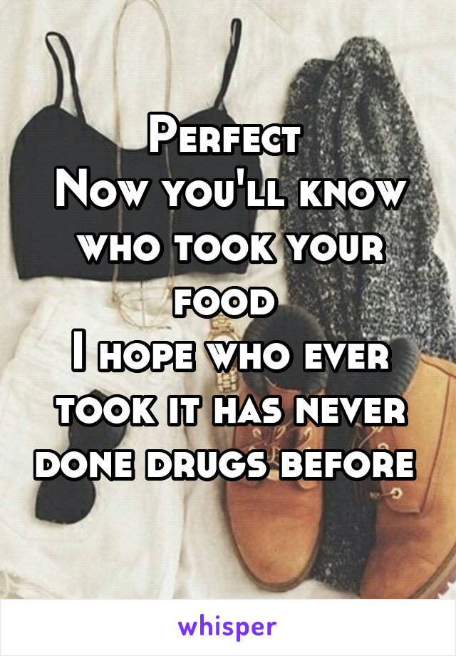 Perfect 
Now you'll know who took your food 
I hope who ever took it has never done drugs before 
