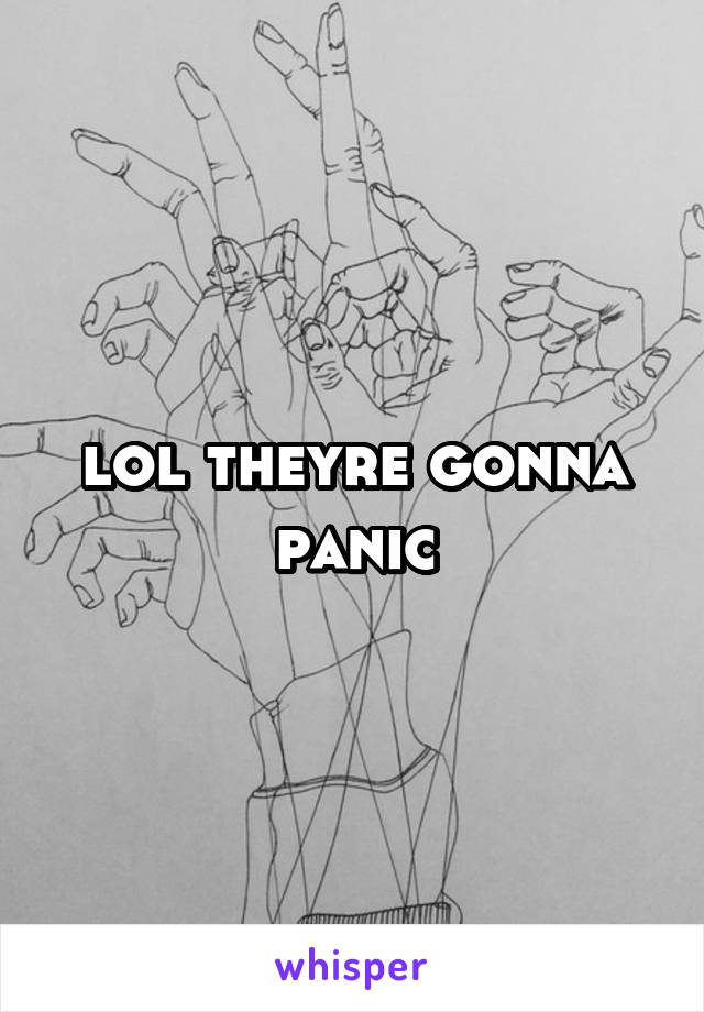 lol theyre gonna panic